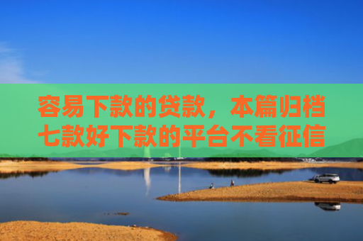 容易下款的贷款，本篇归档七款好下款的平台不看征信