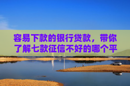 容易下款的银行贷款，带你了解七款征信不好的哪个平台下款