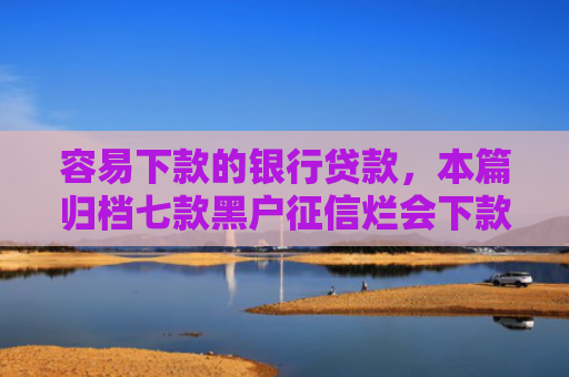 容易下款的银行贷款，本篇归档七款黑户征信烂会下款的平台