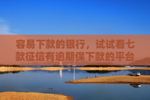 容易下款的银行，试试看七款征信有逾期保下款的平台