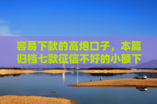 容易下款的高炮口子，本篇归档七款征信不好的小额下款平台