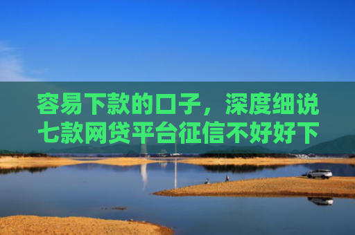 容易下款的口子，深度细说七款网贷平台征信不好好下款