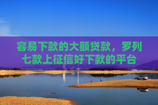 容易下款的大额贷款，罗列七款上征信好下款的平台