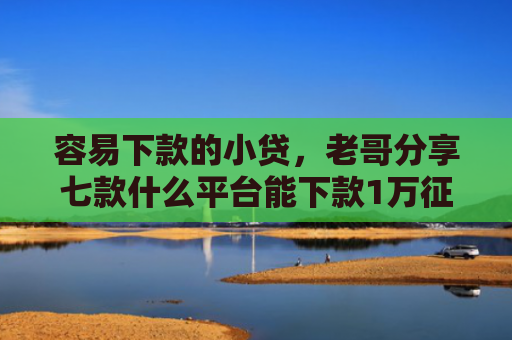 容易下款的小贷，老哥分享七款什么平台能下款1万征信