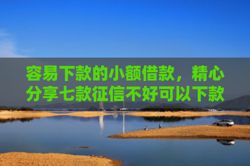 容易下款的小额借款，精心分享七款征信不好可以下款的平台