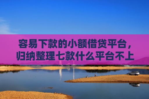 容易下款的小额借贷平台，归纳整理七款什么平台不上征信秒下款
