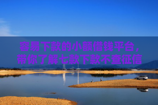 容易下款的小额借钱平台，带你了解七款下款不查征信的网贷平台