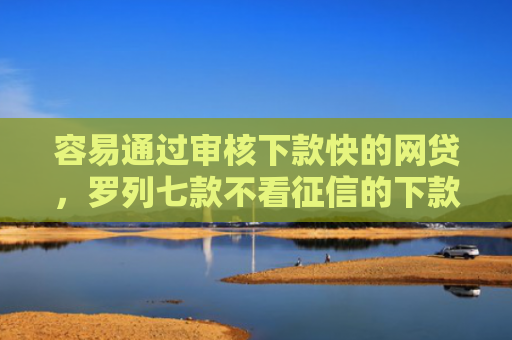 容易通过审核下款快的网贷，罗列七款不看征信的下款平台分享