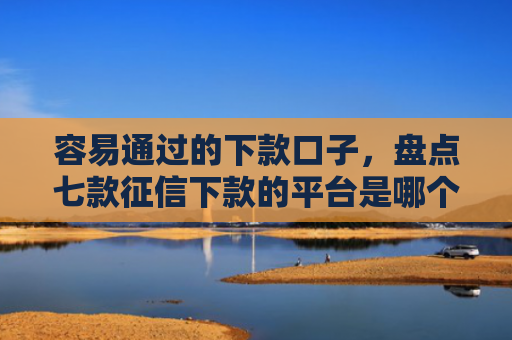 容易通过的下款口子，盘点七款征信下款的平台是哪个
