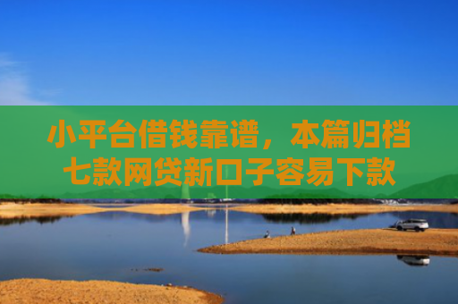 小平台借钱靠谱，本篇归档七款网贷新口子容易下款