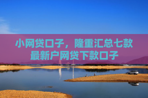 小网贷口子，隆重汇总七款最新户网贷下款口子