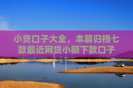 小贷口子大全，本篇归档七款最近网贷小额下款口子