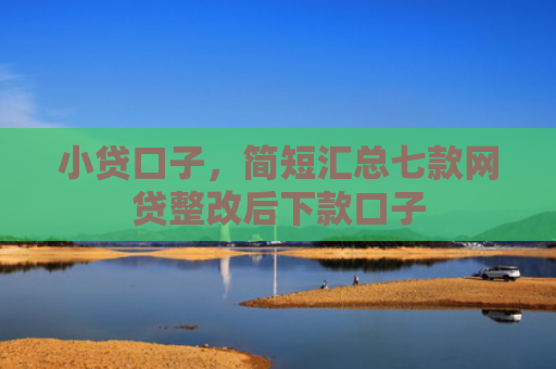 小贷口子，简短汇总七款网贷整改后下款口子