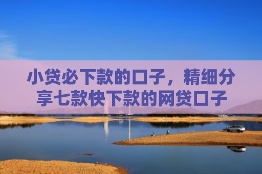 小贷必下款的口子，精细分享七款快下款的网贷口子