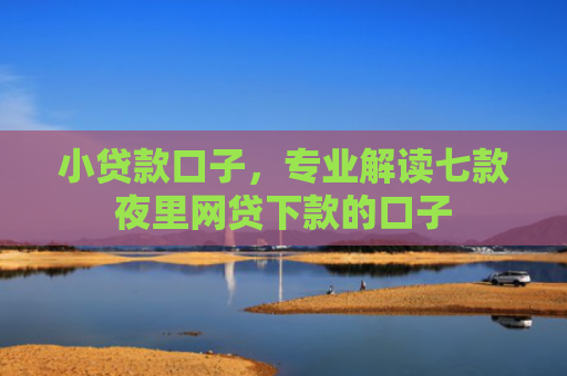 小贷款口子，专业解读七款夜里网贷下款的口子