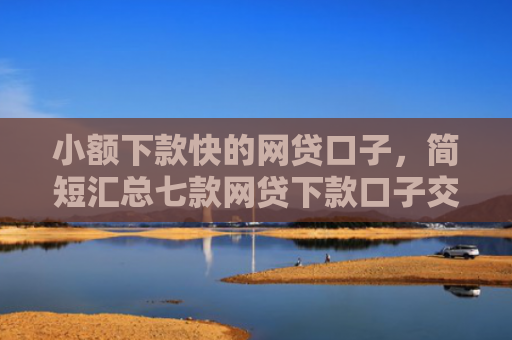 小额下款快的网贷口子，简短汇总七款网贷下款口子交流群