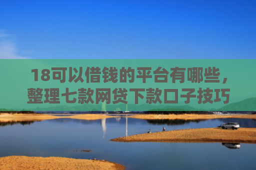 18可以借钱的平台有哪些，整理七款网贷下款口子技巧