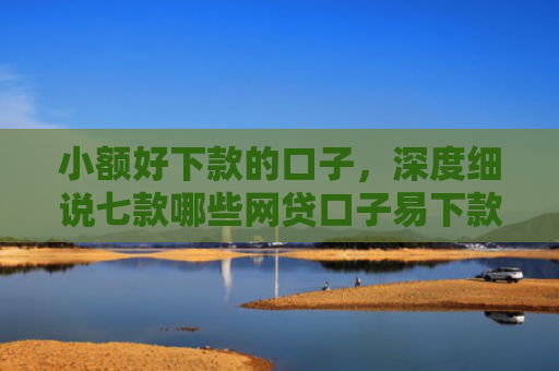 小额好下款的口子，深度细说七款哪些网贷口子易下款
