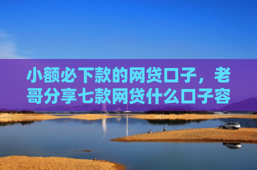 小额必下款的网贷口子，老哥分享七款网贷什么口子容易下款