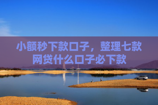 小额秒下款口子，整理七款网贷什么口子必下款