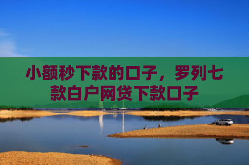 小额秒下款的口子，罗列七款白户网贷下款口子