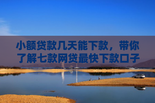 小额贷款几天能下款，带你了解七款网贷最快下款口子