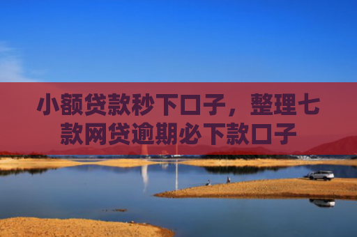 小额贷款秒下口子，整理七款网贷逾期必下款口子