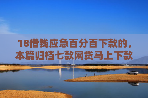 18借钱应急百分百下款的，本篇归档七款网贷马上下款的口子