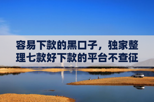 容易下款的黑口子，独家整理七款好下款的平台不查征信