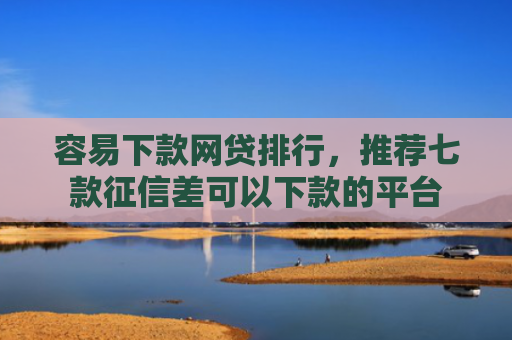 容易下款网贷排行，推荐七款征信差可以下款的平台