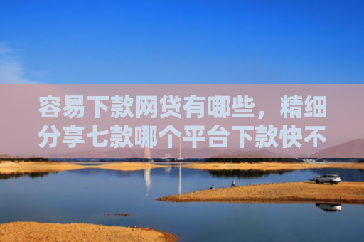 容易下款网贷有哪些，精细分享七款哪个平台下款快不查征信