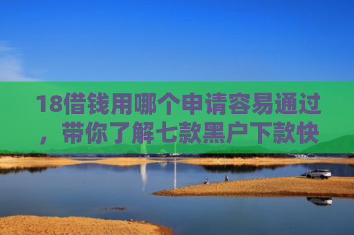 18借钱用哪个申请容易通过，带你了解七款黑户下款快的网贷口子