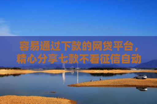 容易通过下款的网贷平台，精心分享七款不看征信自动下款的平台