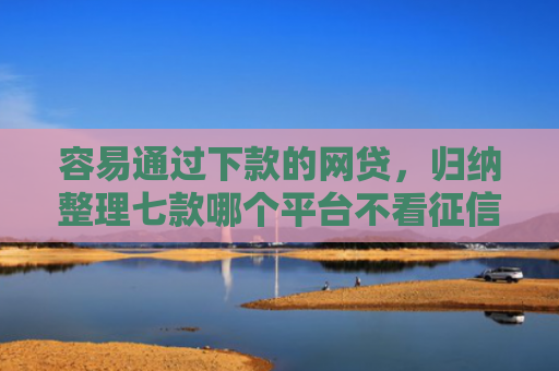 容易通过下款的网贷，归纳整理七款哪个平台不看征信秒下款