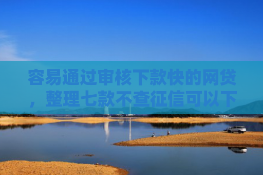 容易通过审核下款快的网贷，整理七款不查征信可以下款平台