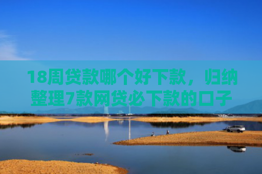 18周贷款哪个好下款，归纳整理7款网贷必下款的口子有哪些