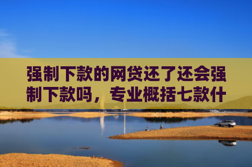 强制下款的网贷还了还会强制下款吗，专业概括七款什么平台不查征信好下款