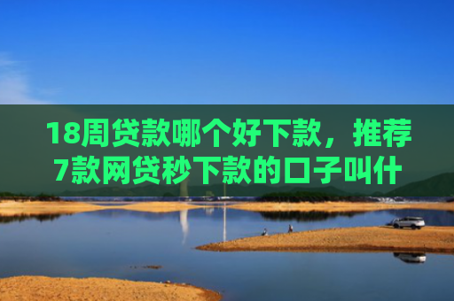 18周贷款哪个好下款，推荐7款网贷秒下款的口子叫什么