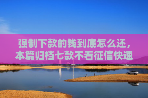 强制下款的钱到底怎么还，本篇归档七款不看征信快速下款的平台