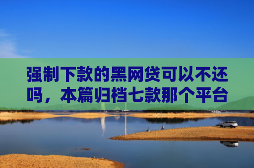 强制下款的黑网贷可以不还吗，本篇归档七款那个平台能下款不看征信