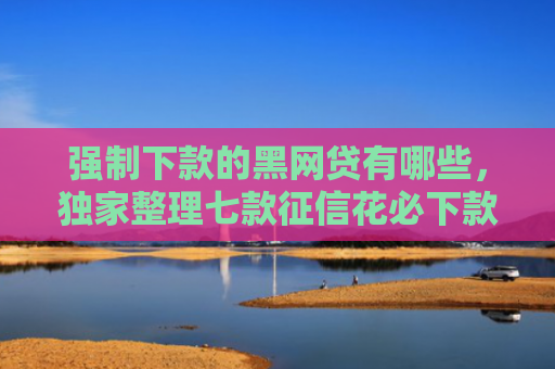 强制下款的黑网贷有哪些，独家整理七款征信花必下款的平台