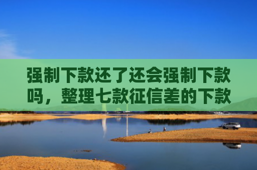 强制下款还了还会强制下款吗，整理七款征信差的下款平台是哪个