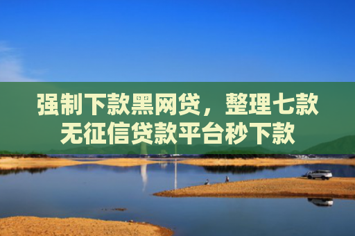 强制下款黑网贷，整理七款无征信贷款平台秒下款