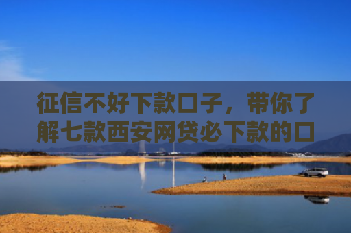 征信不好下款口子，带你了解七款西安网贷必下款的口子
