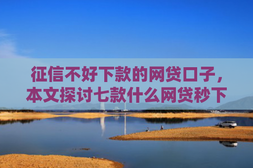 征信不好下款的网贷口子，本文探讨七款什么网贷秒下款新口子