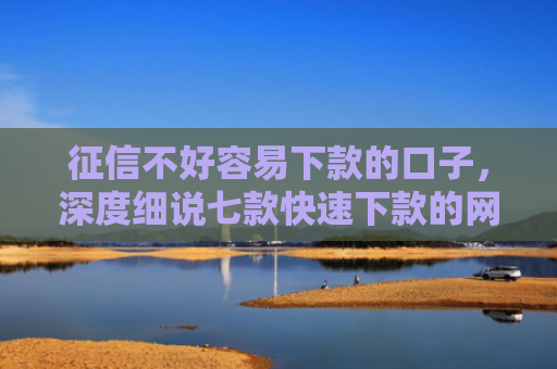征信不好容易下款的口子，深度细说七款快速下款的网贷小口子
