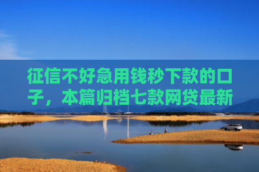 征信不好急用钱秒下款的口子，本篇归档七款网贷最新秒下款新口子
