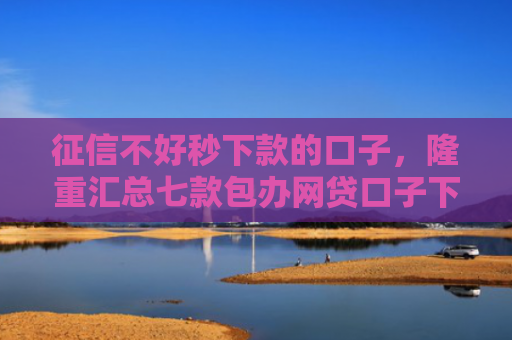 征信不好秒下款的口子，隆重汇总七款包办网贷口子下款后收费