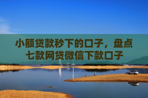 小额贷款秒下的口子，盘点七款网贷微信下款口子