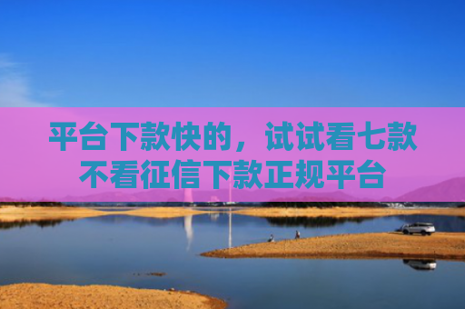 平台下款快的，试试看七款不看征信下款正规平台